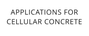 APPLICATIONS FORCELLULAR CONCRETE