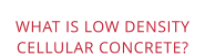 WHAT IS LOW DENSITYCELLULAR CONCRETE?
