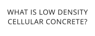 WHAT IS LOW DENSITYCELLULAR CONCRETE?