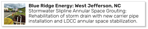 Blue Ridge Energy: West Jefferson, NC Stormwater Slipline Annular Space Grouting: Rehabilitation of storm drain with new carrier pipe installation and LDCC annular space stabilization.